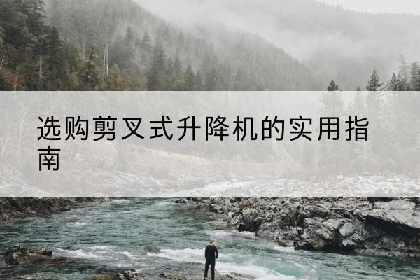 铁山剪叉式升降机怎么选-选购剪叉式升降机的实用指南