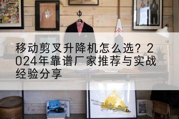 铁山升降平台厂家推荐-移动剪叉升降机怎么选?2024年靠谱厂家推荐与实战经验分享