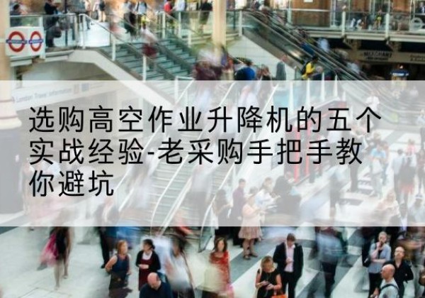 铁山高空作业升降机厂家-选购高空作业升降机的五个实战经验-老采购手把手教你避坑