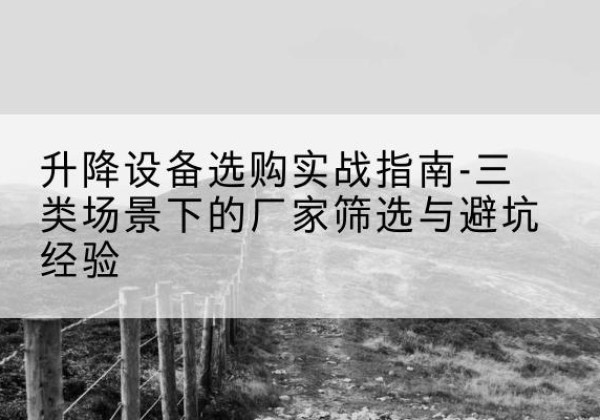 铁山移动式升降机厂家推荐-升降设备选购实战指南-三类场景下的厂家筛选与避坑经验