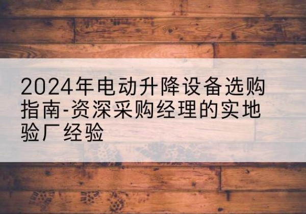 铁山电动剪叉升降平台厂家-2024年电动升降设备选购指南-资深采购经理的实地验厂经验