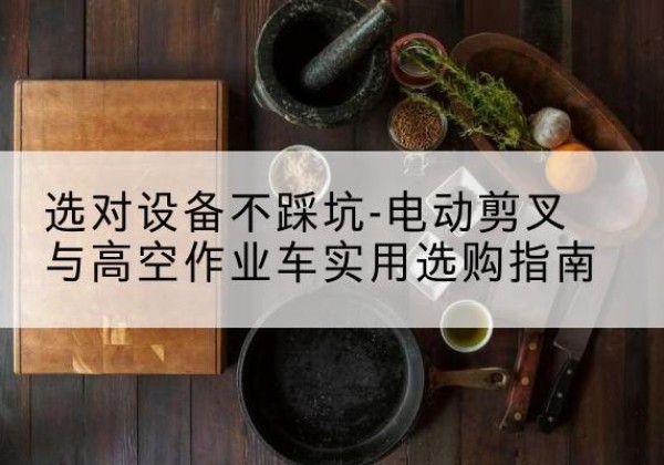 铁山电动剪叉升降平台怎么选-选对设备不踩坑-电动剪叉与高空作业车实用选购指南