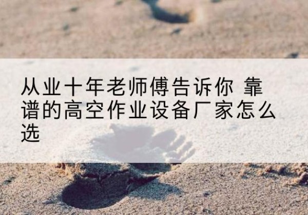 铁山高空作业升降机厂家推荐-从业十年老师傅告诉你 靠谱的高空作业设备厂家怎么选