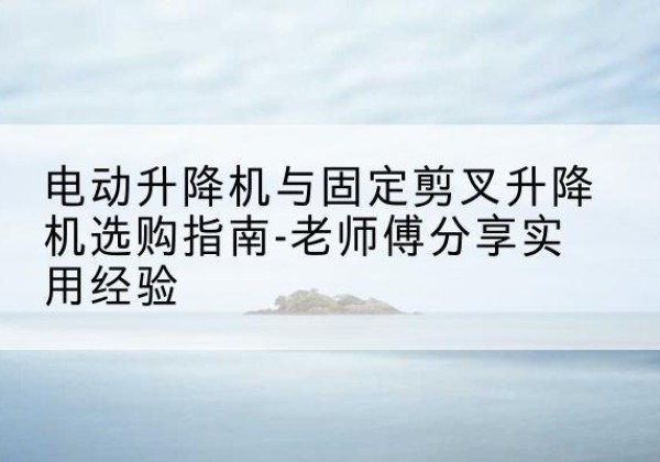 铁山电动升降机怎么选-电动升降机与固定剪叉升降机选购指南-老师傅分享实用经验