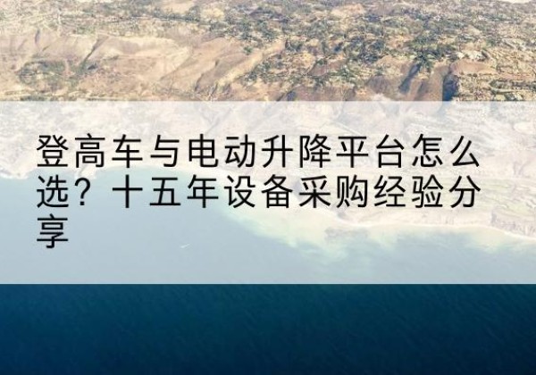 铁山登高车厂家厂家-登高车与电动升降平台怎么选？十五年设备采购经验分享