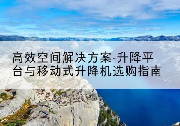 铁山升降平台厂家-*空间解决方案-升降平台与移动式升降机选购指南
