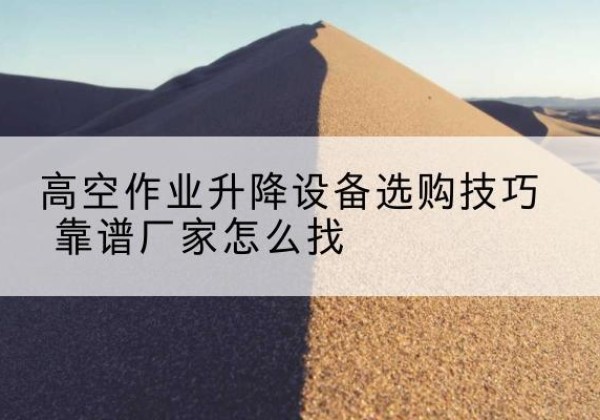 铁山电动升降平台厂家推荐-高空作业升降设备选购技巧 靠谱厂家怎么找