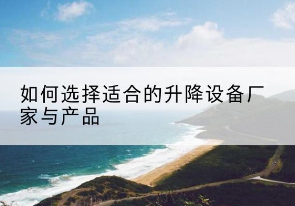 铁山电动升降平台厂家-如何选择适合的升降设备厂家与产品